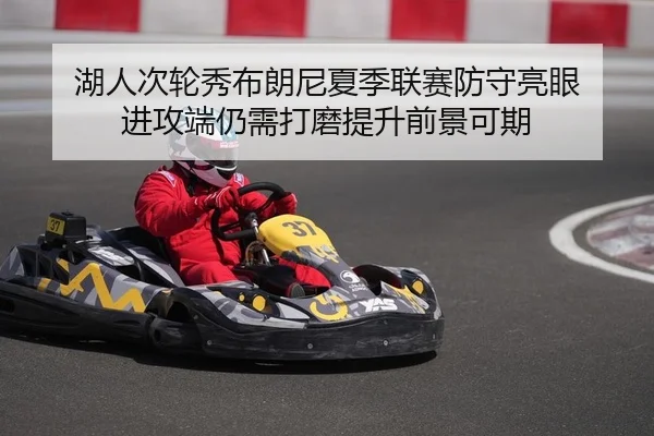 湖人次轮秀布朗尼夏季联赛防守亮眼 进攻端仍需打磨提升前景可期