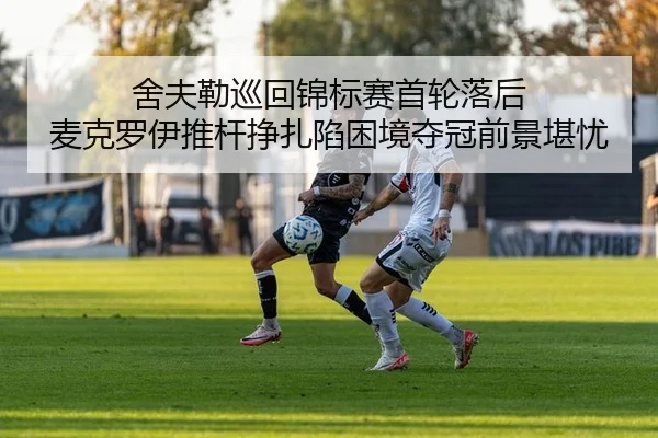 舍夫勒巡回锦标赛首轮落后 麦克罗伊推杆挣扎陷困境夺冠前景堪忧